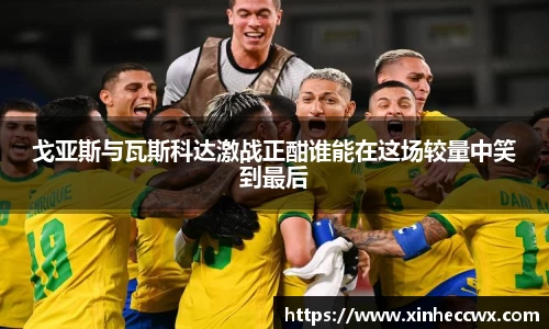 球盟会戈亚斯与瓦斯科达激战正酣谁能在这场较量中笑到最后