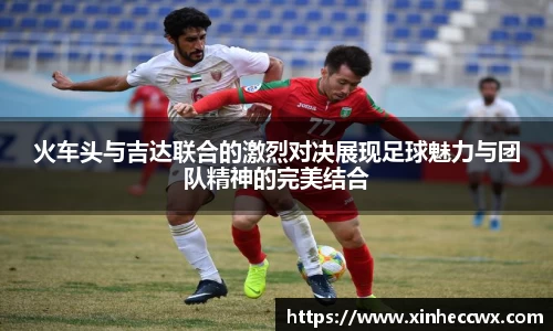 球盟会火车头与吉达联合的激烈对决展现足球魅力与团队精神的完美结合